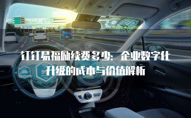 钉钉易福励续费多少:企业数字化升级的成本与价值解析