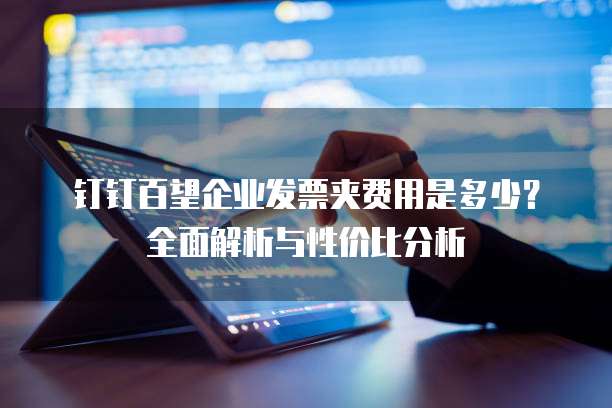 钉钉百望企业发票夹费用是多少？全面解析与性价比分析