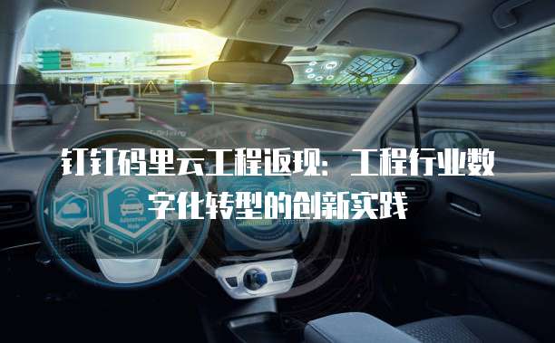 钉钉码里云工程返现:工程行业数字化转型的创新实践