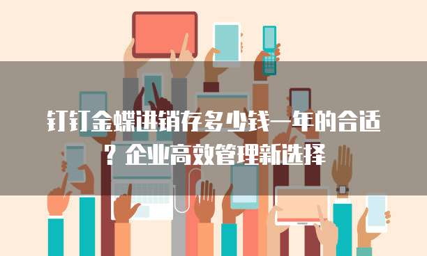 钉钉金蝶进销存多少钱一年的合适?企业高效管理新选择