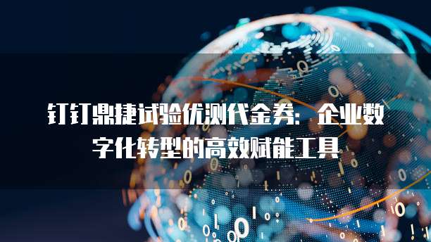 钉钉鼎捷试验优测代金券:企业数字化转型的高效赋能工具