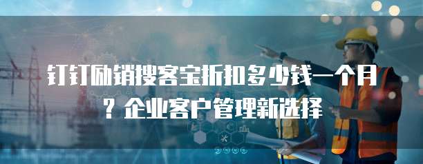 钉钉励销搜客宝折扣多少钱一个月？企业客户管理新选择