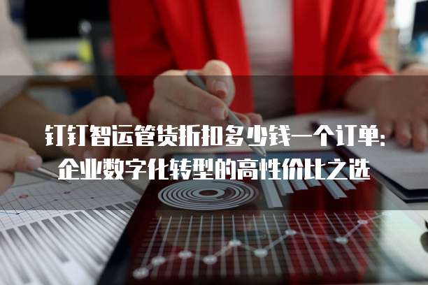钉钉智运管货折扣多少钱一个订单:企业数字化转型的高性价比之选