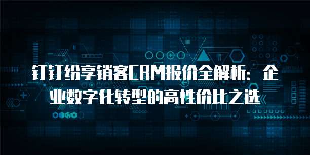 钉钉纷享销客CRM报价全解析:企业数字化转型的高性价比之选