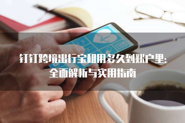 钉钉跨境出行宝租用多久到账户里:全面解析与实用指南