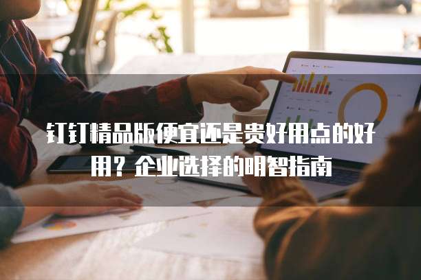 钉钉精品版便宜还是贵好用点的好用？企业选择的明智指南