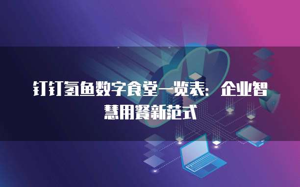 钉钉氢鱼数字食堂一览表：企业智慧用餐新范式