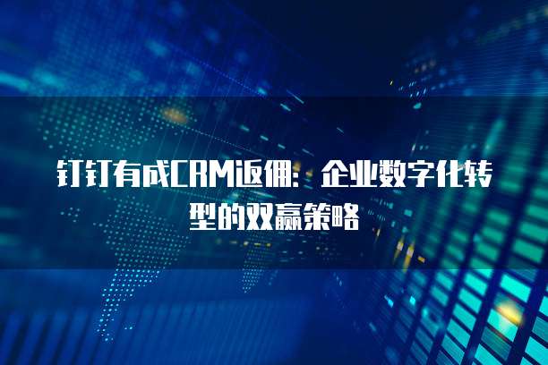 钉钉有成CRM返佣：企业数字化转型的双赢策略
