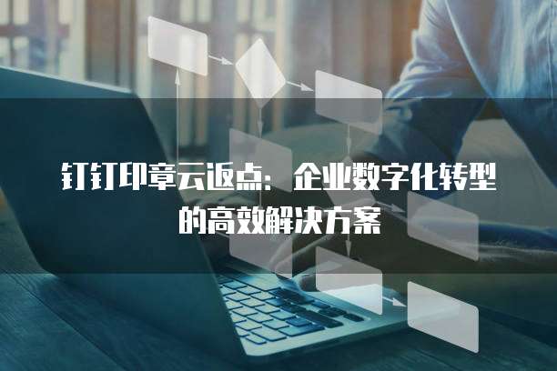 钉钉印章云返点：企业数字化转型的高效解决方案
