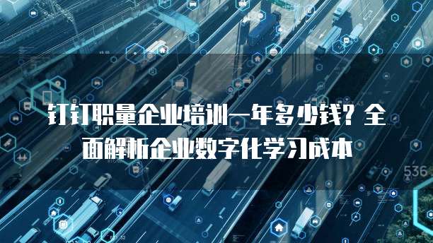 钉钉职量企业培训一年多少钱?全面解析企业数字化学习成本