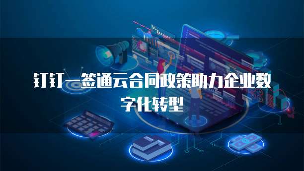 钉钉一签通云合同政策助力企业数字化转型