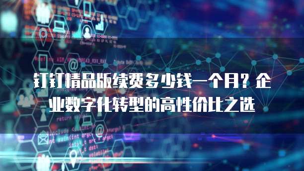 钉钉精品版续费多少钱一个月?企业数字化转型的高性价比之选