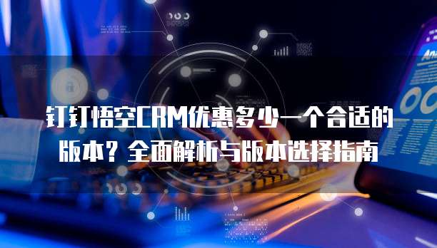 钉钉悟空CRM优惠多少一个合适的版本?全面解析与版本选择指南