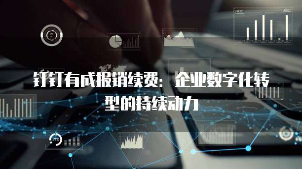 钉钉有成报销续费：企业数字化转型的持续动力