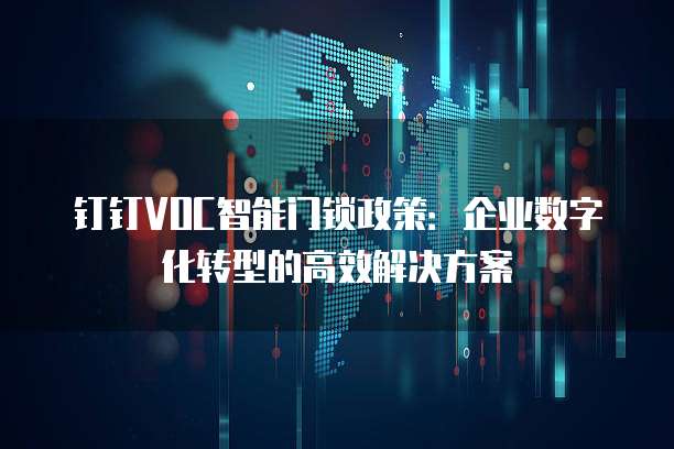 钉钉VOC智能门锁政策：企业数字化转型的高效解决方案