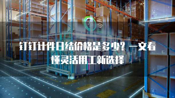 钉钉计件日结价格是多少?一文看懂灵活用工新选择