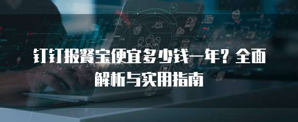 钉钉报餐宝便宜多少钱一年?全面解析与实用指南