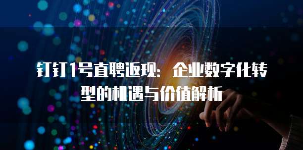 钉钉1号直聘返现:企业数字化转型的机遇与价值解析