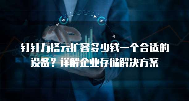 钉钉万搭云扩容多少钱一个合适的设备？详解企业存储解决方案