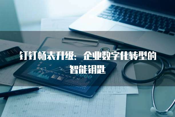 钉钉畅表升级:企业数字化转型的智能钥匙