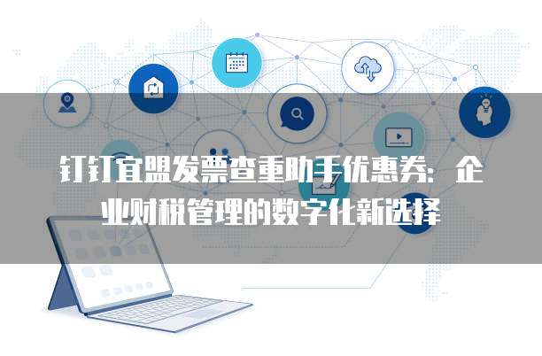 钉钉宜盟发票查重助手优惠券:企业财税管理的数字化新选择