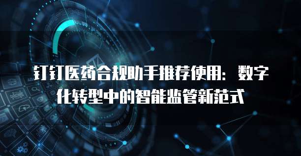 钉钉医药合规助手推荐使用：数字化转型中的智能监管新范式