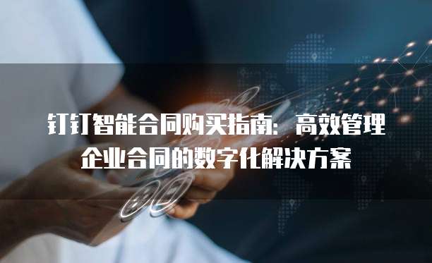 钉钉智能合同购买指南：高效管理企业合同的数字化解决方案