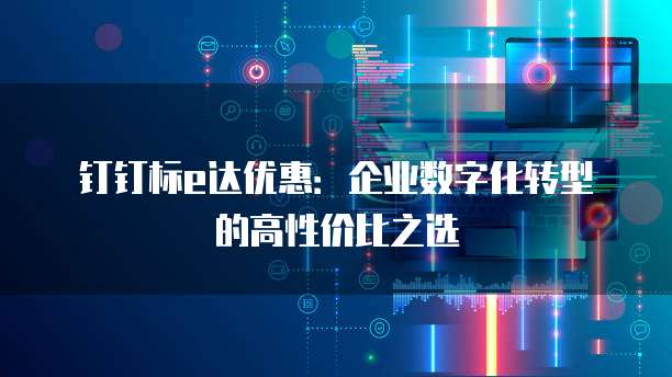钉钉标e达优惠:企业数字化转型的高性价比之选