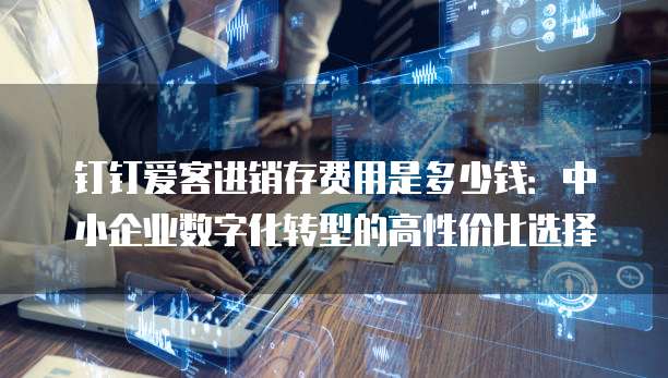 钉钉爱客进销存费用是多少钱:中小企业数字化转型的高性价比选择