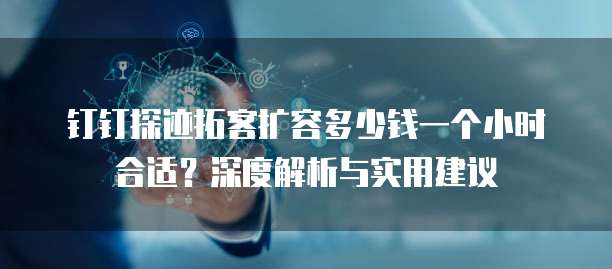 钉钉探迹拓客扩容多少钱一个小时合适？深度解析与实用建议