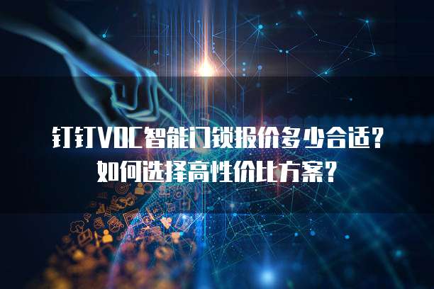 钉钉VOC智能门锁报价多少合适?如何选择高性价比方案?