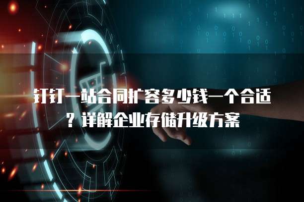 钉钉一站合同扩容多少钱一个合适?详解企业存储升级方案