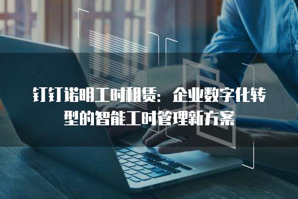 钉钉诺明工时租赁:企业数字化转型的智能工时管理新方案