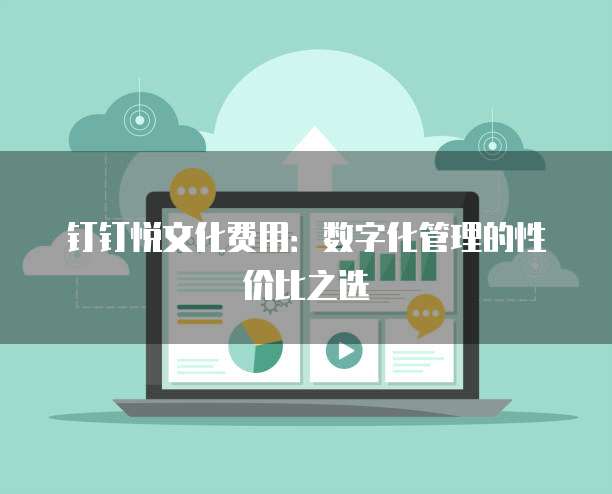 钉钉悦文化费用：数字化管理的性价比之选