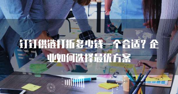 钉钉供链打折多少钱一个合适？企业如何选择最优方案