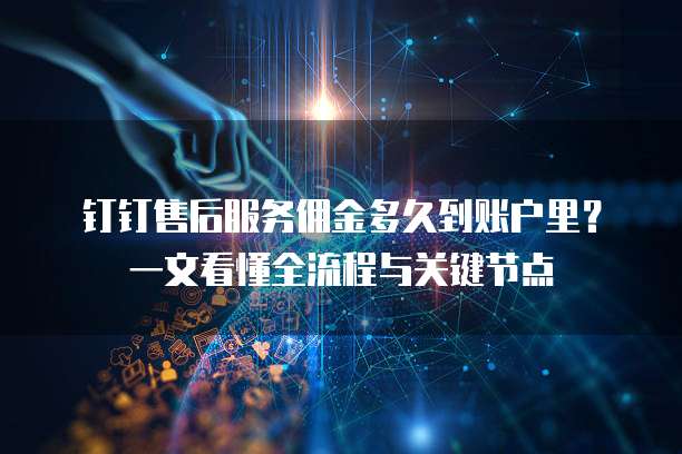 钉钉售后服务佣金多久到账户里？一文看懂全流程与关键节点