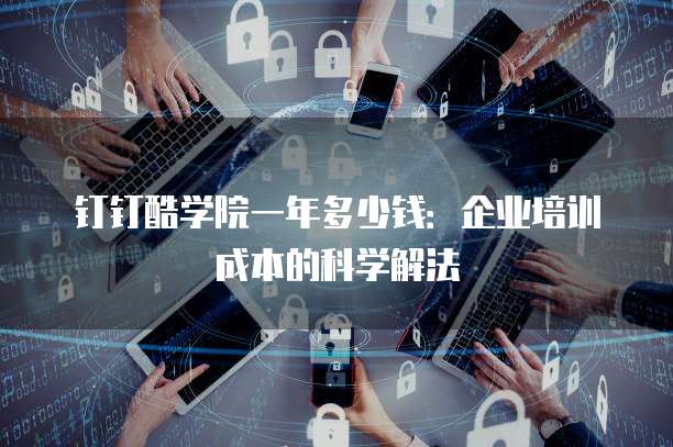 钉钉酷学院一年多少钱:企业培训成本的科学解法