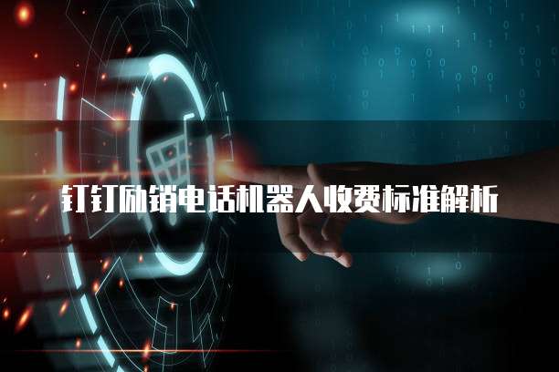 钉钉励销电话机器人收费标准解析