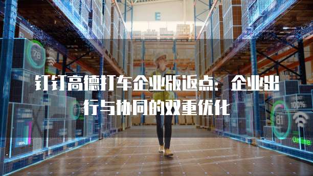钉钉高德打车企业版返点:企业出行与协同的双重优化