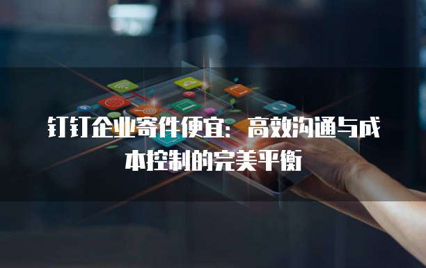 钉钉企业寄件便宜:高效沟通与成本控制的完美平衡