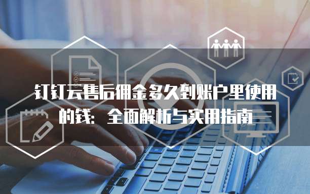 钉钉云售后佣金多久到账户里使用的钱:全面解析与实用指南