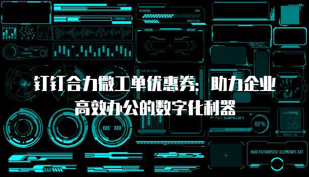 钉钉合力微工单优惠券:助力企业高效办公的数字化利器