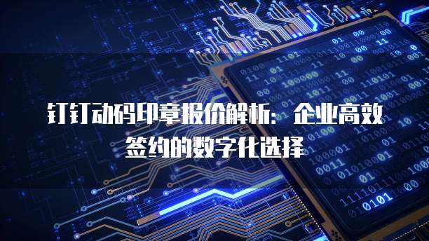 钉钉动码印章报价解析：企业高效签约的数字化选择