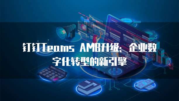 钉钉Teams AMB升级：企业数字化转型的新引擎