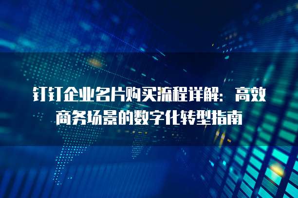 钉钉企业名片购买流程详解:高效商务场景的数字化转型指南