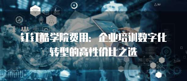 钉钉酷学院费用:企业培训数字化转型的高性价比之选