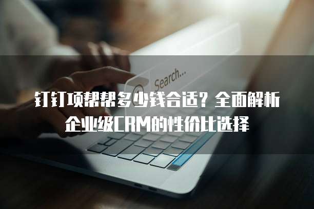 钉钉项帮帮多少钱合适?全面解析企业级CRM的性价比选择