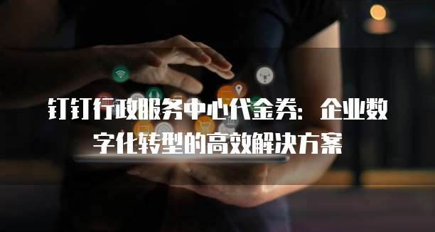 钉钉行政服务中心代金券：企业数字化转型的高效解决方案