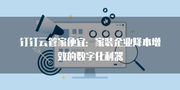 钉钉云管家便宜:家装企业降本增效的数字化利器