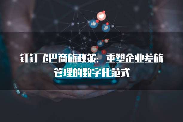 钉钉飞巴商旅政策:重塑企业差旅管理的数字化范式